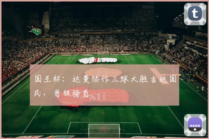 国王杯：达曼协作三球大胜吉达国民，晋级榜首