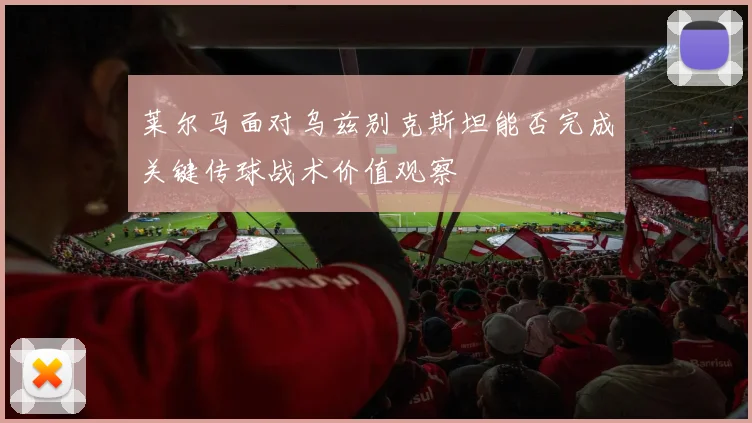 莱尔马面对乌兹别克斯坦能否完成关键传球战术价值观察