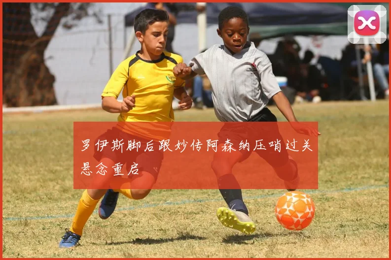 罗伊斯脚后跟妙传阿森纳压哨过关悬念重启