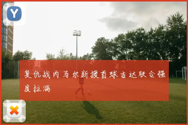 复仇战内马尔新援首球吉达联合强度拉满