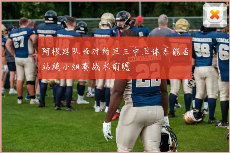 阿根廷队面对约旦三中卫体系能否站稳小组赛战术前瞻