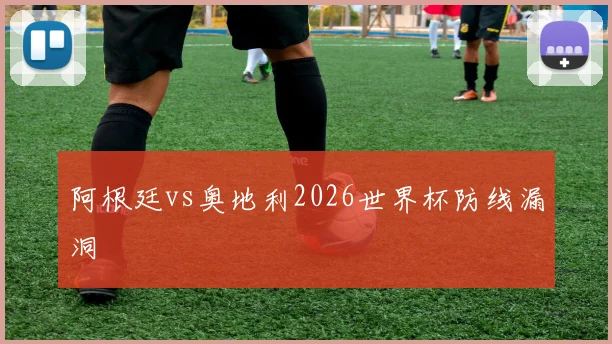 阿根廷vs奥地利2026世界杯防线漏洞