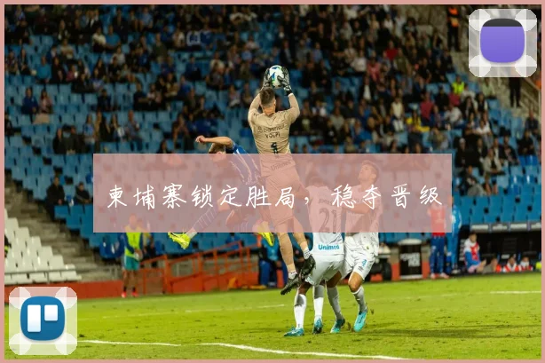 柬埔寨锁定胜局，稳夺晋级