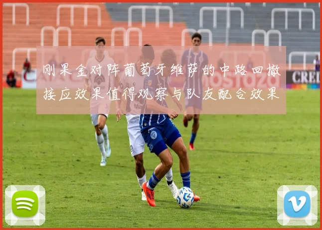 刚果金对阵葡萄牙维萨的中路回撤接应效果值得观察与队友配合效果