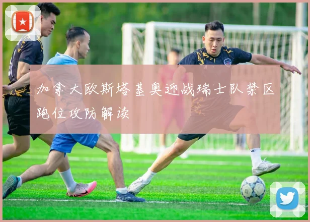 加拿大欧斯塔基奥迎战瑞士队禁区跑位攻防解读