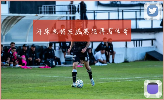 河床老将发威赛场再写传奇