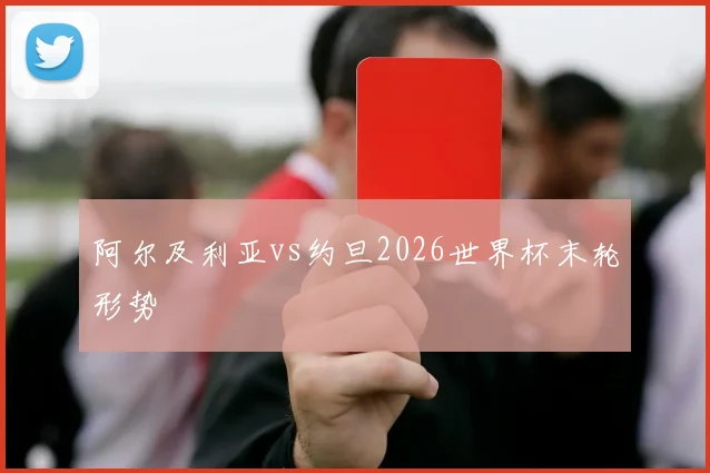 阿尔及利亚vs约旦2026世界杯末轮形势