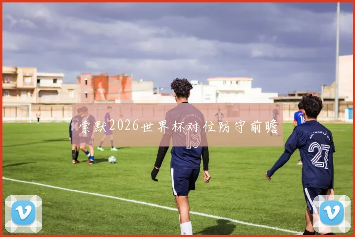 索默2026世界杯对位防守前瞻