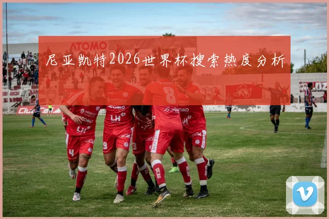 尼亚凯特2026世界杯搜索热度分析