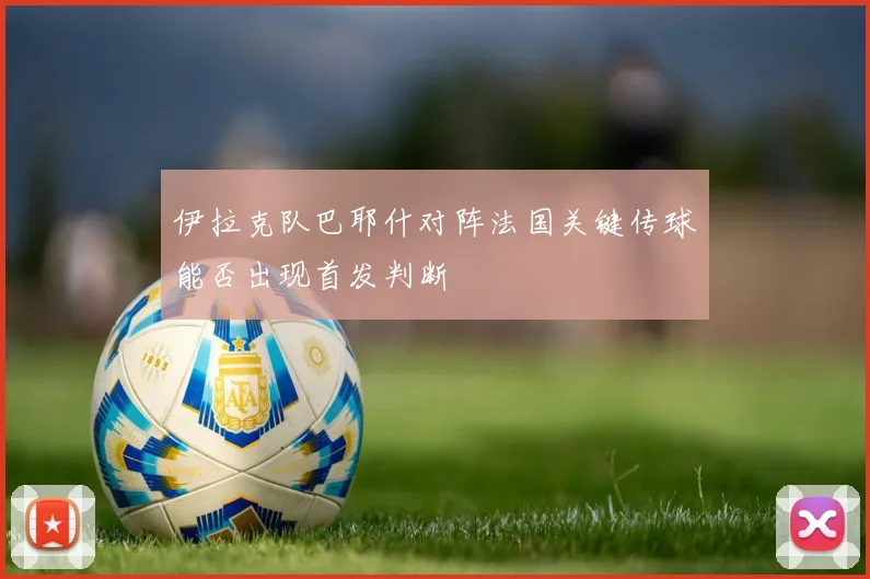 伊拉克队巴耶什对阵法国关键传球能否出现首发判断