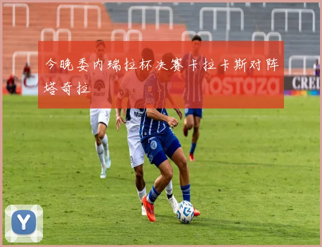 今晚委内瑞拉杯决赛卡拉卡斯对阵塔奇拉
