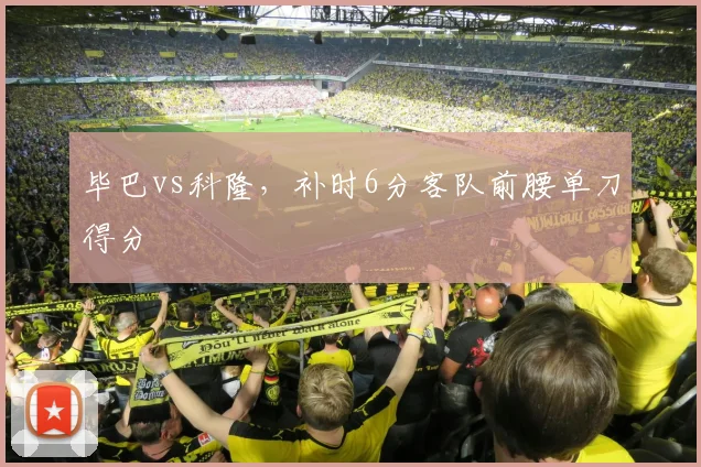 毕巴vs科隆,补时6分客队前腰单刀得分