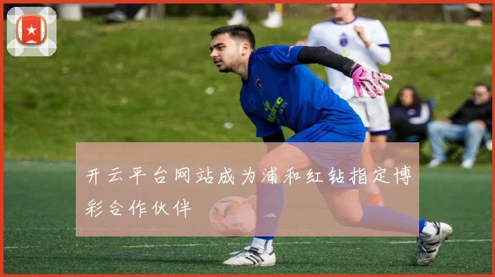 开云平台网站成为浦和红钻指定博彩合作伙伴