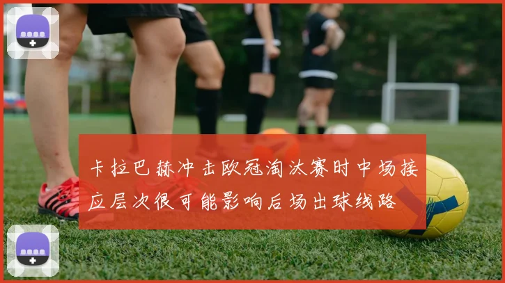 卡拉巴赫冲击欧冠淘汰赛时中场接应层次很可能影响后场出球线路