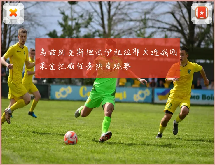 乌兹别克斯坦法伊祖拉耶夫迎战刚果金拦截任务热度观察