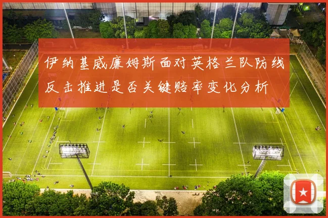 伊纳基威廉姆斯面对英格兰队防线反击推进是否关键赔率变化分析