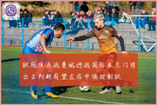 欧冠焦点战曼城迎战国际米兰门将出击判断有望左右中场控制权