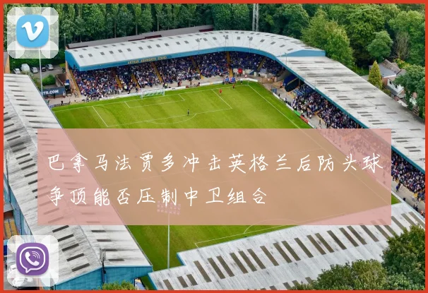 巴拿马法贾多冲击英格兰后防头球争顶能否压制中卫组合