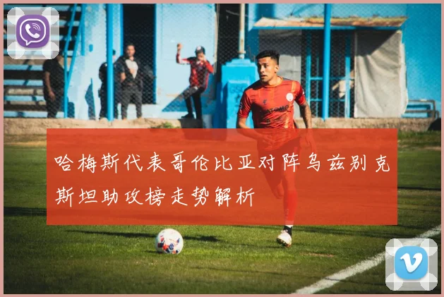 哈梅斯代表哥伦比亚对阵乌兹别克斯坦助攻榜走势解析
