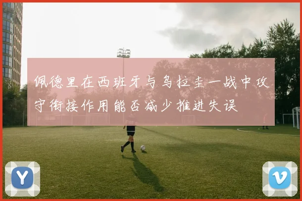 佩德里在西班牙与乌拉圭一战中攻守衔接作用能否减少推进失误