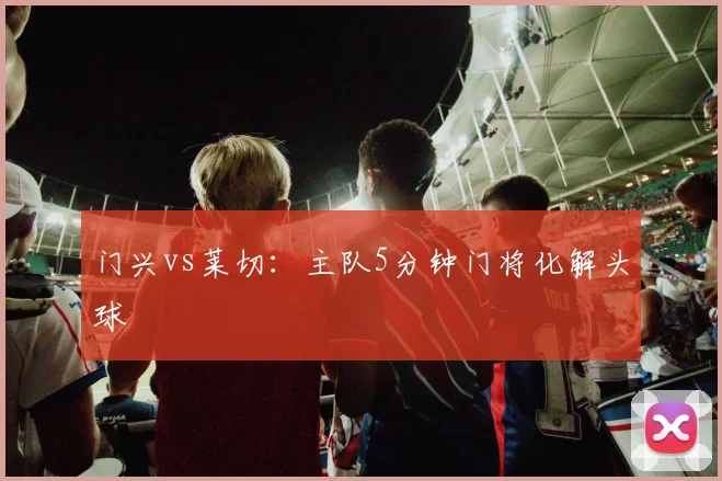 门兴vs莱切:主队5分钟门将化解头球