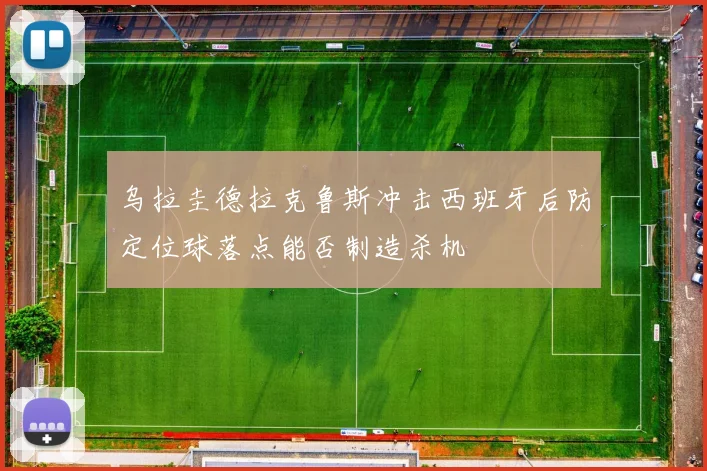 乌拉圭德拉克鲁斯冲击西班牙后防定位球落点能否制造杀机