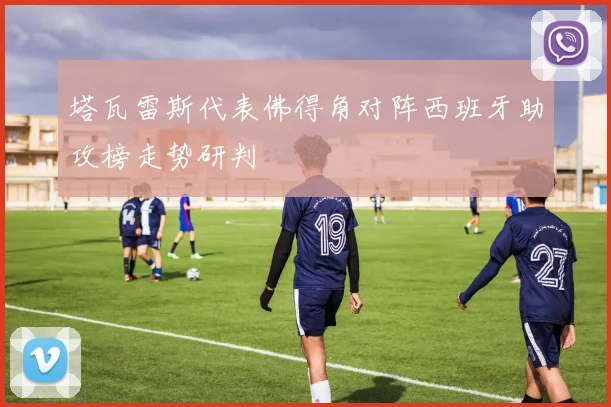 塔瓦雷斯代表佛得角对阵西班牙助攻榜走势研判