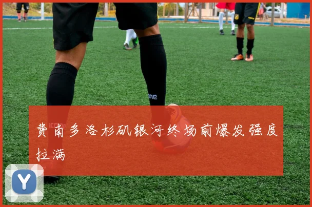 费南多洛杉矶银河终场前爆发强度拉满