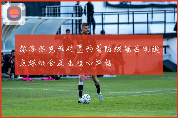 赫洛热克面对墨西哥防线能否制造点球机会反击核心评估