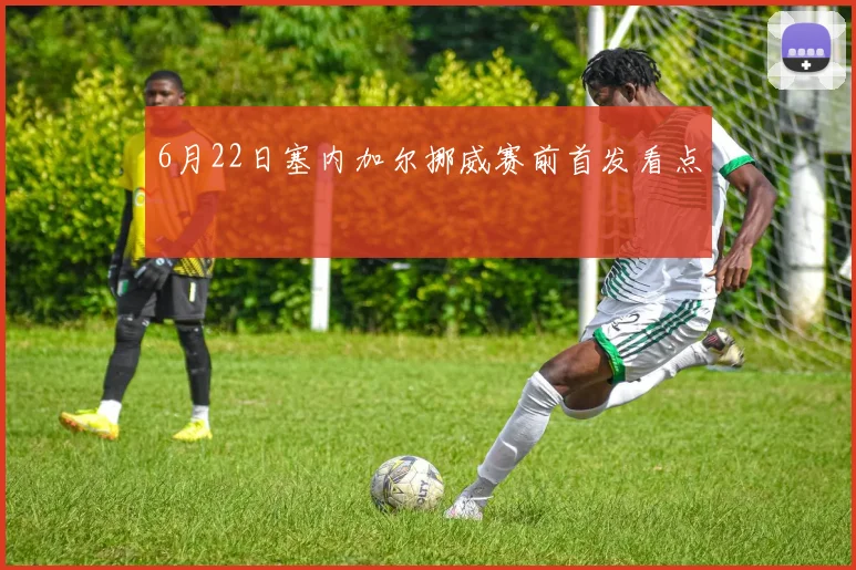 6月22日塞内加尔挪威赛前首发看点
