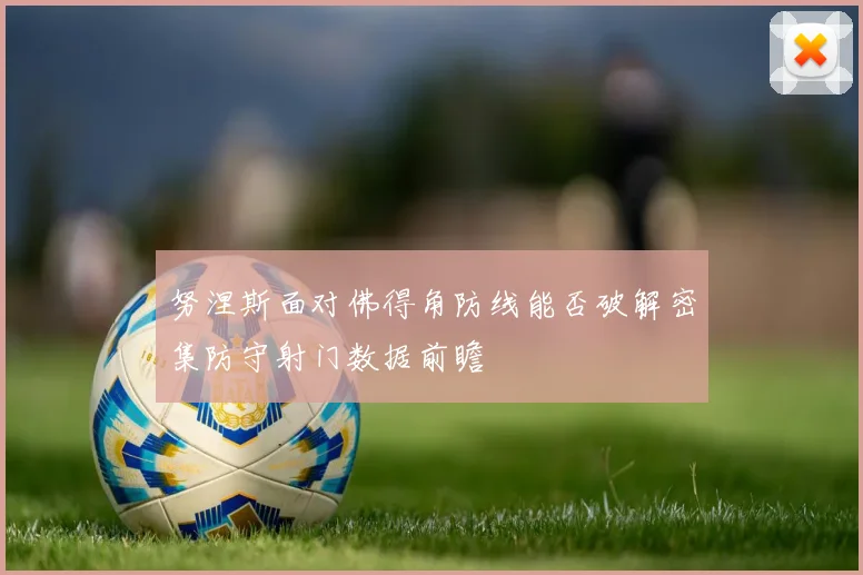 努涅斯面对佛得角防线能否破解密集防守射门数据前瞻