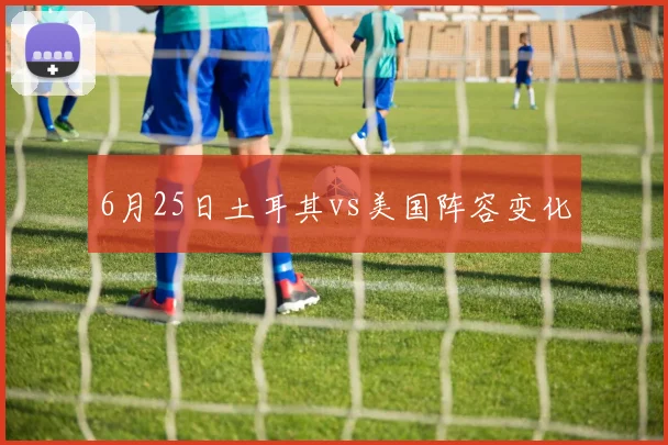 6月25日土耳其vs美国阵容变化