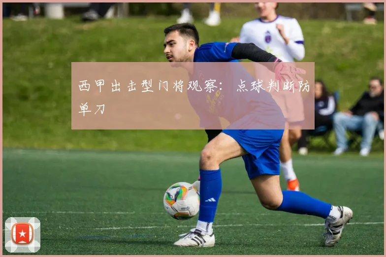西甲出击型门将观察:点球判断防单刀