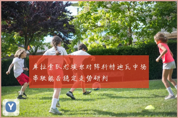 库拉索队尤埃尔对阵科特迪瓦中场串联能否稳定走势研判