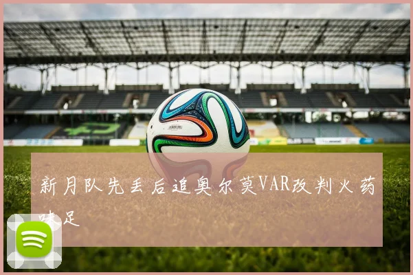 新月队先丢后追奥尔莫VAR改判火药味足