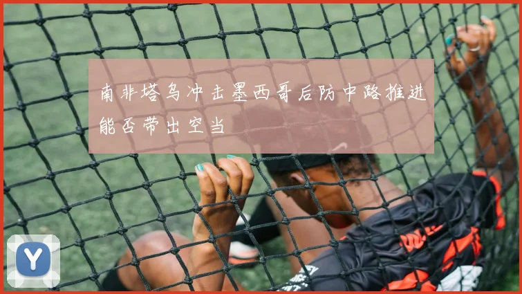 南非塔乌冲击墨西哥后防中路推进能否带出空当