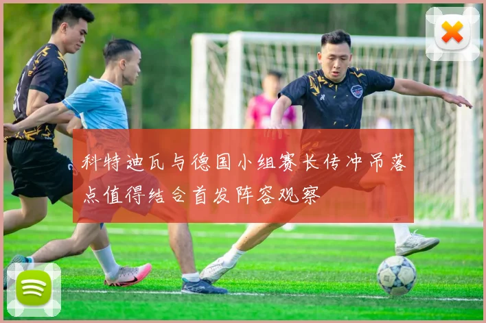 科特迪瓦与德国小组赛长传冲吊落点值得结合首发阵容观察
