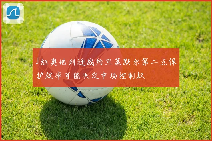J组奥地利迎战约旦莱默尔第二点保护效率可能决定中场控制权