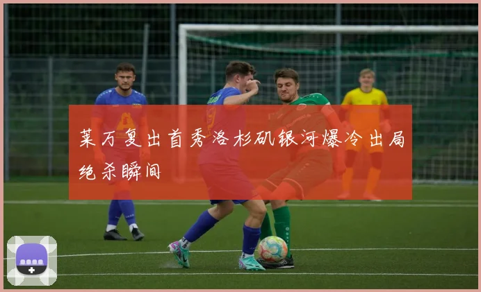 莱万复出首秀洛杉矶银河爆冷出局绝杀瞬间