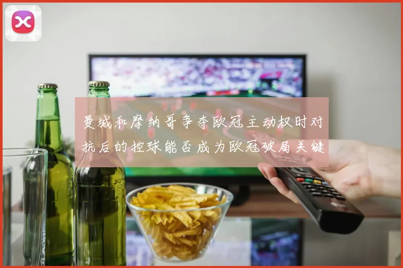 曼城和摩纳哥争夺欧冠主动权时对抗后的控球能否成为欧冠破局关键