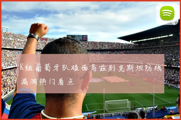 K组葡萄牙队碰面乌兹别克斯坦防线漏洞热门看点
