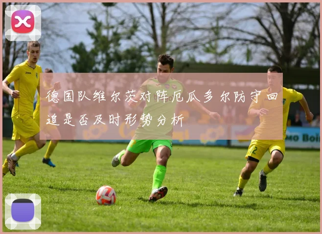 德国队维尔茨对阵厄瓜多尔防守回追是否及时形势分析