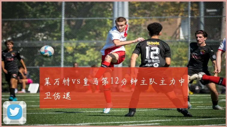 莱万特vs皇马第12分钟主队主力中卫伤退