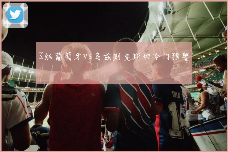 K组葡萄牙vs乌兹别克斯坦冷门预警