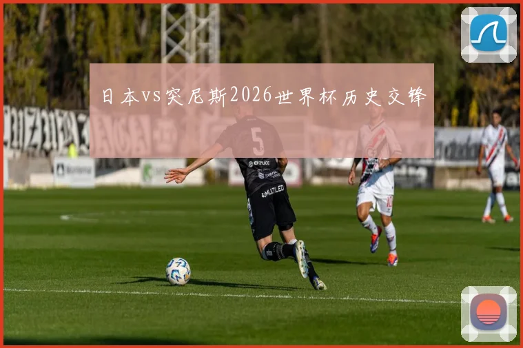 日本vs突尼斯2026世界杯历史交锋