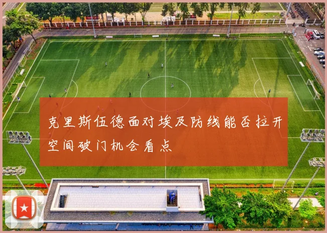 克里斯伍德面对埃及防线能否拉开空间破门机会看点