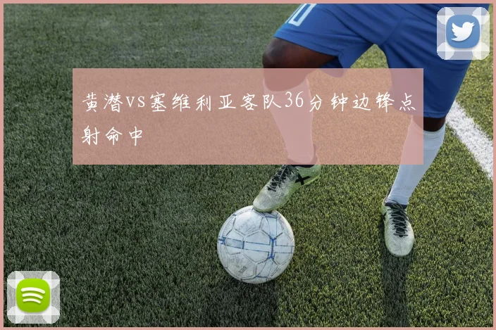 黄潜vs塞维利亚客队36分钟边锋点射命中