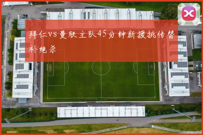 拜仁vs曼联主队45分钟新援挑传替补绝杀