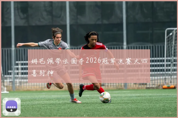 姆巴佩带法国夺2026冠军决赛大四喜封神