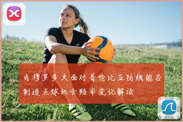 肖穆罗多夫面对哥伦比亚防线能否制造点球机会赔率变化解读